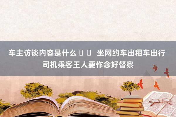 车主访谈内容是什么 		 坐网约车出租车出行 司机乘客王人要作念好督察