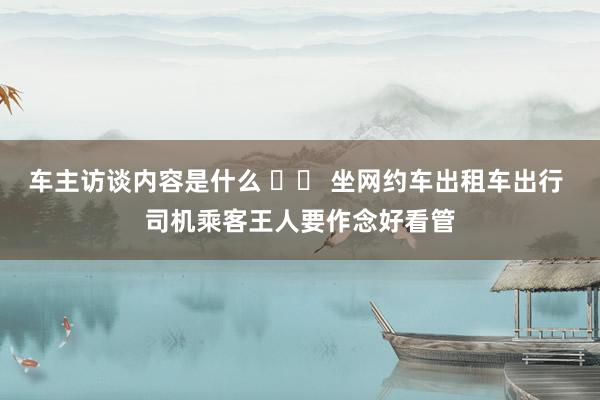 车主访谈内容是什么 		 坐网约车出租车出行 司机乘客王人要作念好看管