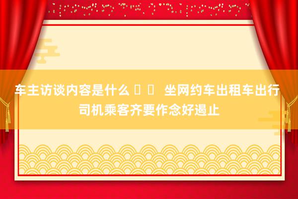 车主访谈内容是什么 		 坐网约车出租车出行 司机乘客齐要作念好遏止