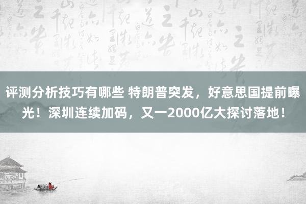 评测分析技巧有哪些 特朗普突发，好意思国提前曝光！深圳连续加码，又一2000亿大探讨落地！