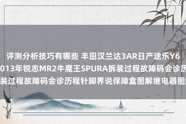 评测分析技巧有哪些 丰田汉兰达3AR日产途乐Y60维修手册电路图尊府2013年锐志MR2牛魔王SPURA拆装过程故障码会诊历程针脚界说保障盒图解继电器图解线束走