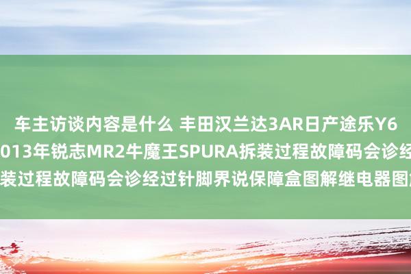 车主访谈内容是什么 丰田汉兰达3AR日产途乐Y60维修手册电路图贵寓2013年锐志MR2牛魔王SPURA拆装过程故障码会诊经过针脚界说保障盒图解继电器图解线束走