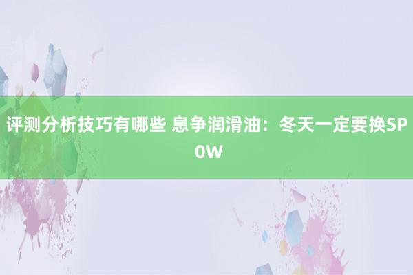 评测分析技巧有哪些 息争润滑油：冬天一定要换SP 0W