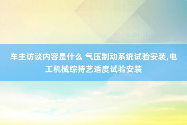 车主访谈内容是什么 气压制动系统试验安装,电工机械综持艺适度试验安装