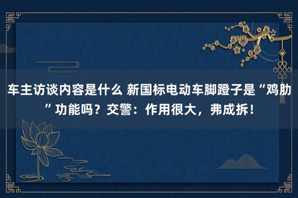 车主访谈内容是什么 新国标电动车脚蹬子是“鸡肋”功能吗？交警：作用很大，弗成拆！