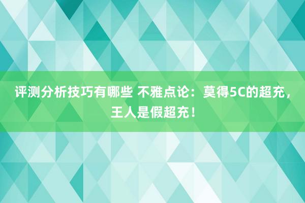 评测分析技巧有哪些 不雅点论：莫得5C的超充，王人是假超充！