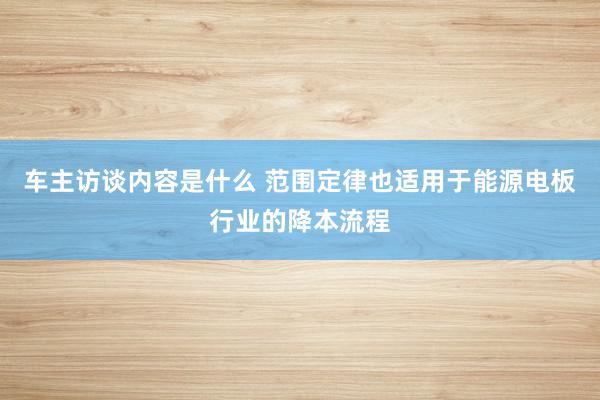 车主访谈内容是什么 范围定律也适用于能源电板行业的降本流程