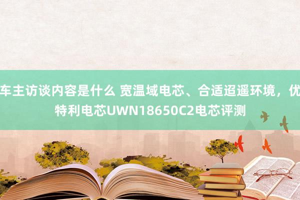 车主访谈内容是什么 宽温域电芯、合适迢遥环境，优特利电芯UWN18650C2电芯评测