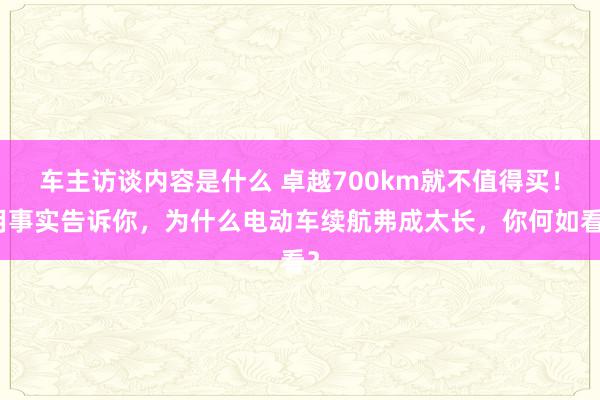 车主访谈内容是什么 卓越700km就不值得买！用事实告诉你，为什么电动车续航弗成太长，你何如看？