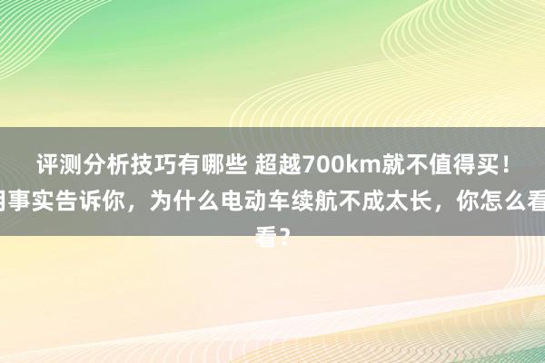 评测分析技巧有哪些 超越700km就不值得买！用事实告诉你，为什么电动车续航不成太长，你怎么看？