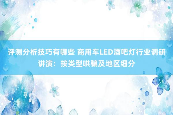 评测分析技巧有哪些 商用车LED酒吧灯行业调研讲演：按类型哄骗及地区细分