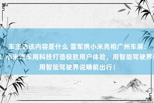 车主访谈内容是什么 雷军携小米亮相广州车展：不啻于速率！小米汽车用科技打造极致用户体验，用智能驾驶界说畴前出行！