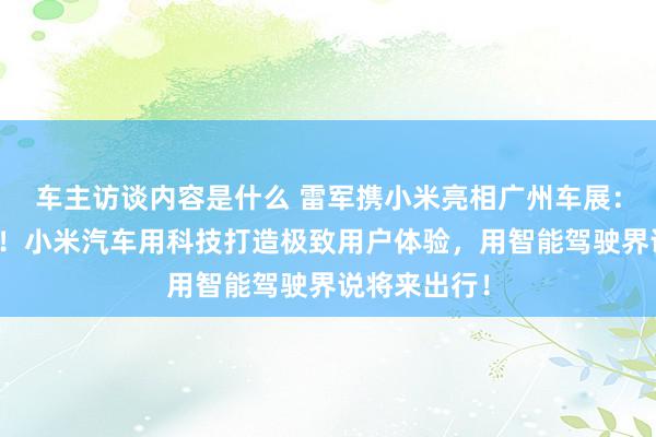 车主访谈内容是什么 雷军携小米亮相广州车展：不啻于速率！小米汽车用科技打造极致用户体验，用智能驾驶界说将来出行！