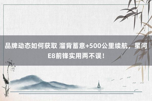 品牌动态如何获取 溜背蓄意+500公里续航，星河E8前锋实用两不误！