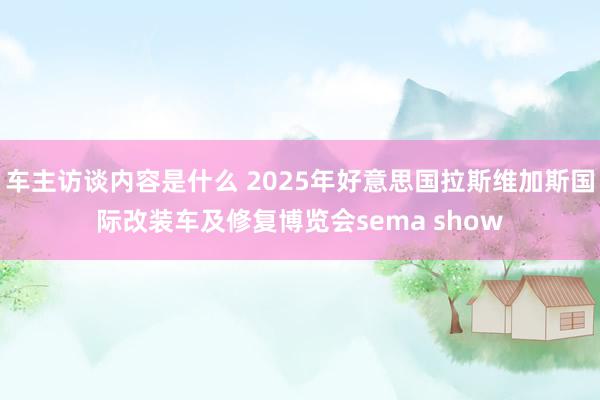 车主访谈内容是什么 2025年好意思国拉斯维加斯国际改装车及修复博览会sema show