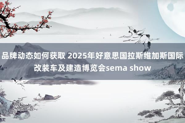 品牌动态如何获取 2025年好意思国拉斯维加斯国际改装车及建造博览会sema show