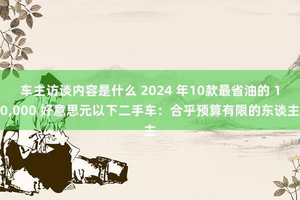 车主访谈内容是什么 2024 年10款最省油的 10,000 好意思元以下二手车：合乎预算有限的东谈主