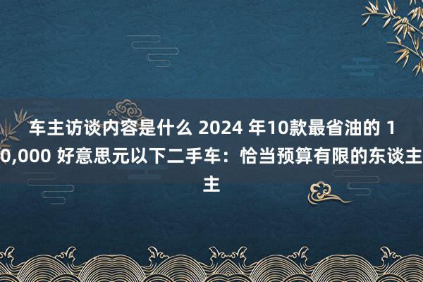 车主访谈内容是什么 2024 年10款最省油的 10,000 好意思元以下二手车：恰当预算有限的东谈主