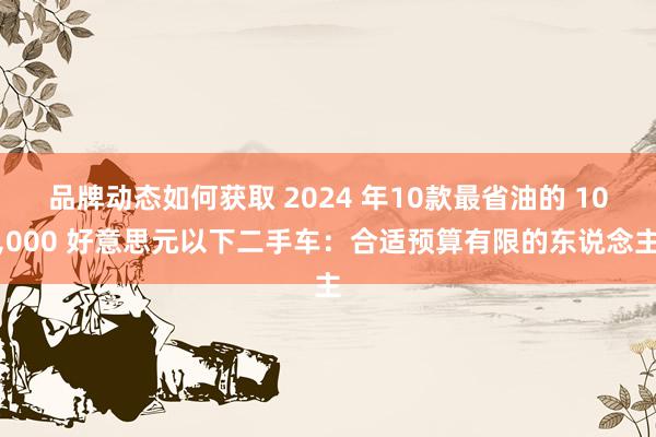 品牌动态如何获取 2024 年10款最省油的 10,000 好意思元以下二手车：合适预算有限的东说念主