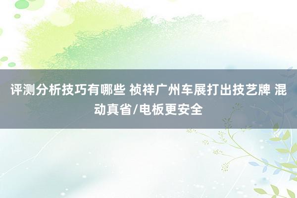 评测分析技巧有哪些 祯祥广州车展打出技艺牌 混动真省/电板更安全