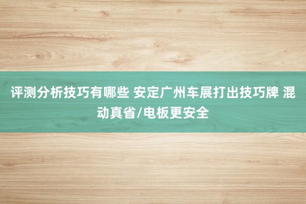 评测分析技巧有哪些 安定广州车展打出技巧牌 混动真省/电板更安全