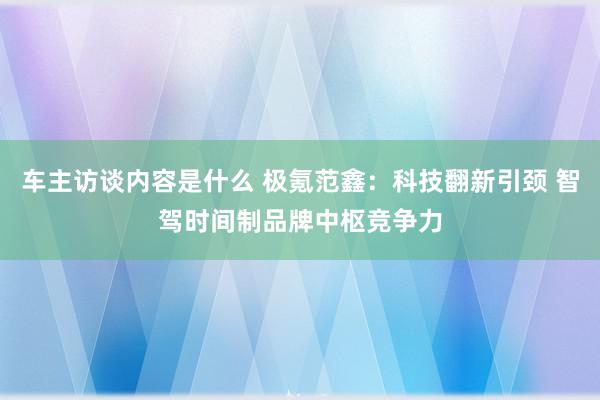 车主访谈内容是什么 极氪范鑫：科技翻新引颈 智驾时间制品牌中枢竞争力