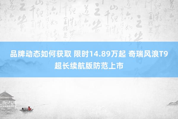 品牌动态如何获取 限时14.89万起 奇瑞风浪T9超长续航版防范上市