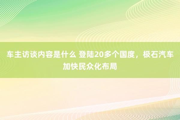 车主访谈内容是什么 登陆20多个国度，极石汽车加快民众化布局