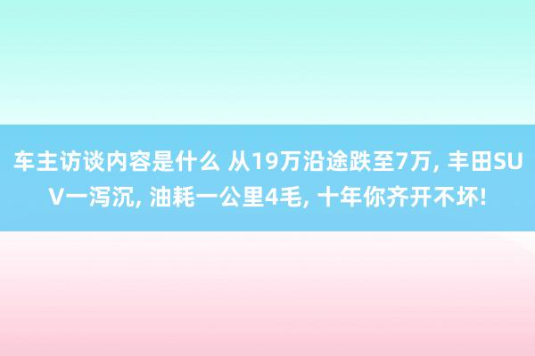 车主访谈内容是什么 从19万沿途跌至7万, 丰田SUV一泻沉, 油耗一公里4毛, 十年你齐开不坏!