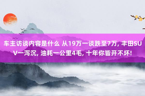 车主访谈内容是什么 从19万一谈跌至7万, 丰田SUV一泻沉, 油耗一公里4毛, 十年你皆开不坏!