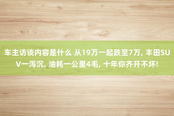 车主访谈内容是什么 从19万一起跌至7万, 丰田SUV一泻沉, 油耗一公里4毛, 十年你齐开不坏!