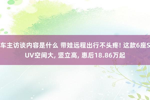 车主访谈内容是什么 带娃远程出行不头疼! 这款6座SUV空间大, 竖立高, 惠后18.86万起