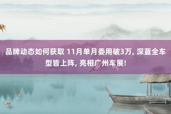 品牌动态如何获取 11月单月委用破3万, 深蓝全车型皆上阵, 亮相广州车展!