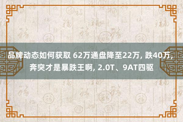 品牌动态如何获取 62万通盘降至22万, 跌40万, 奔突才是暴跌王啊, 2.0T、9AT四驱