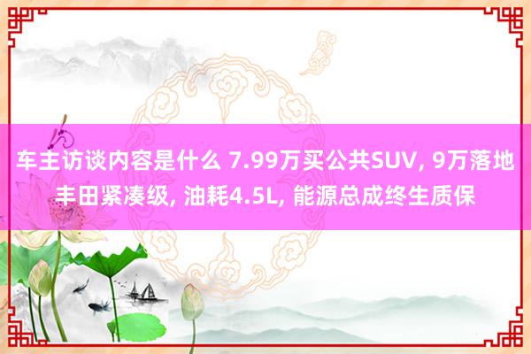 车主访谈内容是什么 7.99万买公共SUV, 9万落地丰田紧凑级, 油耗4.5L, 能源总成终生质保