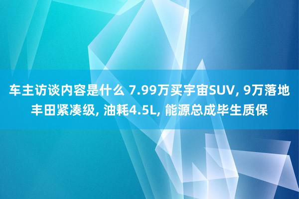 车主访谈内容是什么 7.99万买宇宙SUV, 9万落地丰田紧凑级, 油耗4.5L, 能源总成毕生质保