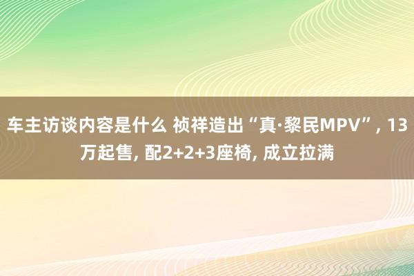 车主访谈内容是什么 祯祥造出“真·黎民MPV”, 13万起售, 配2+2+3座椅, 成立拉满