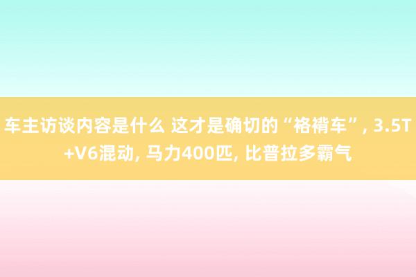 车主访谈内容是什么 这才是确切的“袼褙车”, 3.5T+V6混动, 马力400匹, 比普拉多霸气