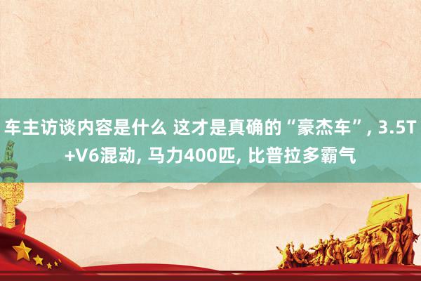 车主访谈内容是什么 这才是真确的“豪杰车”, 3.5T+V6混动, 马力400匹, 比普拉多霸气