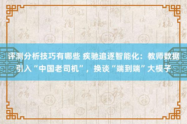 评测分析技巧有哪些 疾驰追逐智能化：教师数据引入“中国老司机”，换谈“端到端”大模子