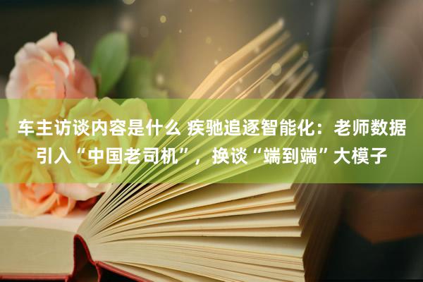 车主访谈内容是什么 疾驰追逐智能化：老师数据引入“中国老司机”，换谈“端到端”大模子