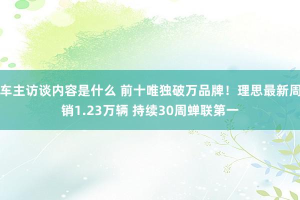 车主访谈内容是什么 前十唯独破万品牌！理思最新周销1.23万辆 持续30周蝉联第一