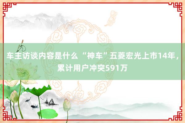 车主访谈内容是什么 “神车”五菱宏光上市14年，累计用户冲突591万