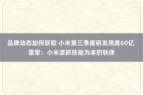 品牌动态如何获取 小米第三季度研发用度60亿 雷军：小米坚抓技能为本的铁律