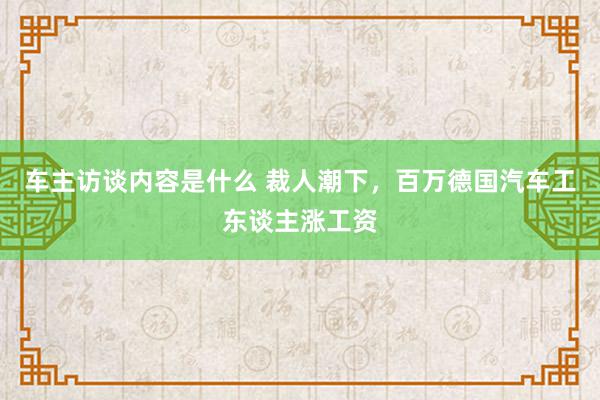 车主访谈内容是什么 裁人潮下，百万德国汽车工东谈主涨工资