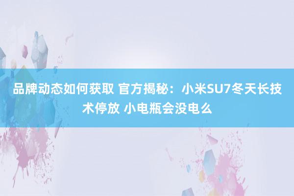 品牌动态如何获取 官方揭秘：小米SU7冬天长技术停放 小电瓶会没电么