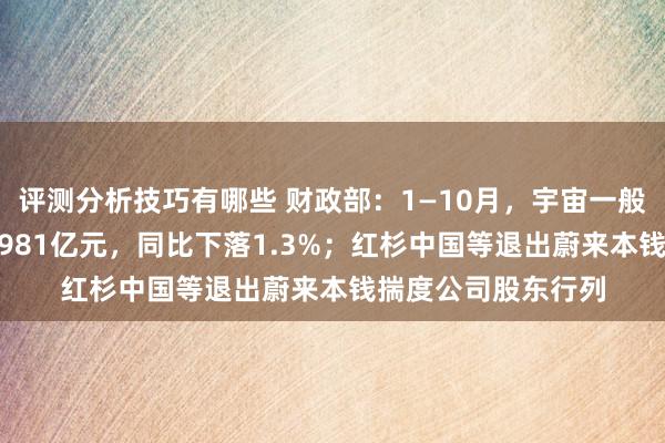 评测分析技巧有哪些 财政部：1—10月，宇宙一般全球预算收入184981亿元，同比下落1.3%；红杉中国等退出蔚来本钱揣度公司股东行列