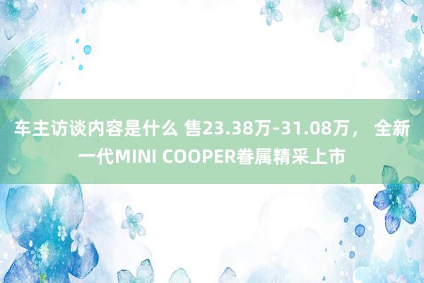 车主访谈内容是什么 售23.38万-31.08万， 全新一代MINI COOPER眷属精采上市