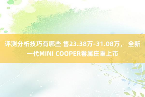 评测分析技巧有哪些 售23.38万-31.08万， 全新一代MINI COOPER眷属庄重上市