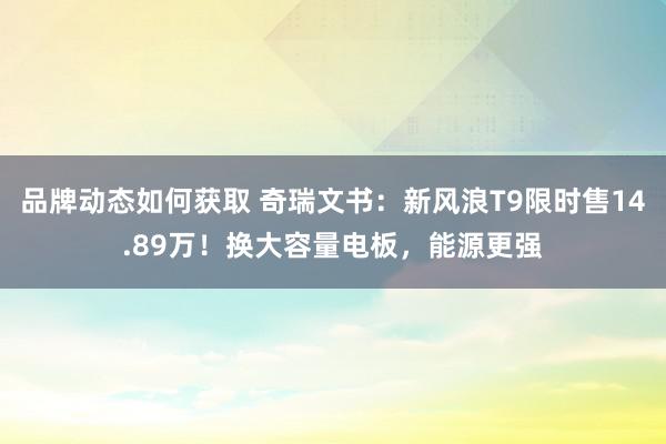 品牌动态如何获取 奇瑞文书：新风浪T9限时售14.89万！换大容量电板，能源更强